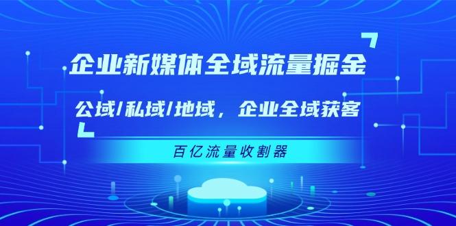 企业 新媒体 全域流量掘金：公域/私域/地域 企业全域获客 百亿流量 收割器-航海圈