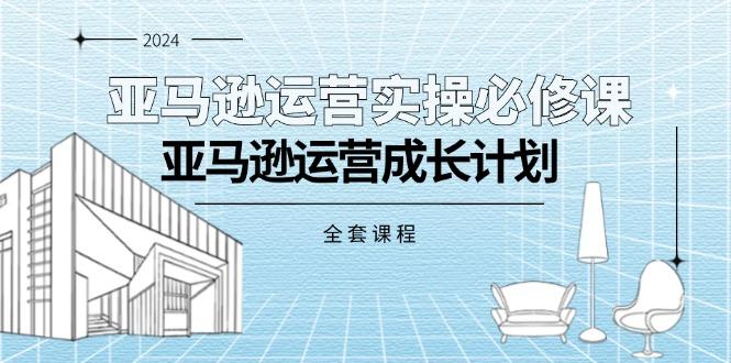 亚马逊运营实操必修课，亚马逊运营成长计划（全套课程）-航海圈