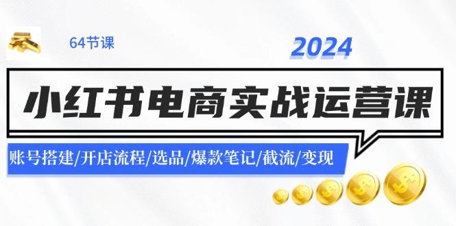 2024小红书电商实战运营课:账号搭建/开店流程/选品/爆款笔记/截流/变现-航海圈