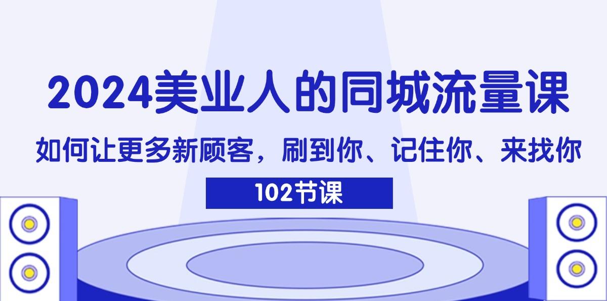 2024美业人的同城流量课:如何让更多新顾客,刷到你、记住你、来找你-航海圈