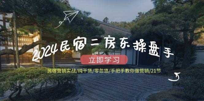 2024民宿二房东操盘手民宿营销实战/纯干货/零忽悠/手把手教你做营销/21节-航海圈