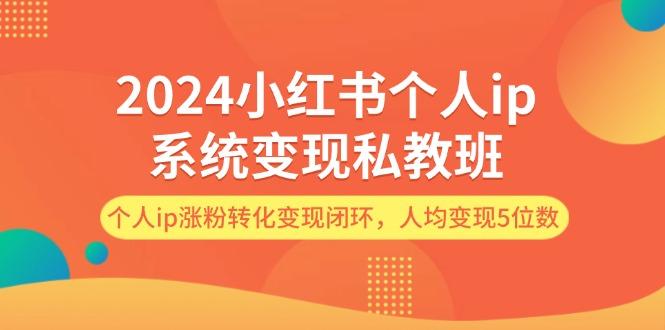 2024小红书个人ip系统变现私教班，个人ip涨粉转化变现闭环，人均变现5位数-航海圈