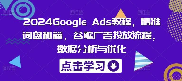 2024Google Ads教程，精准询盘秘籍，谷歌广告投放流程，数据分析与优化-航海圈