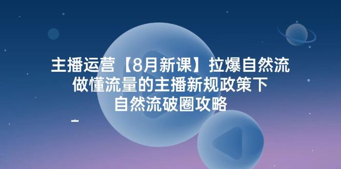 主播运营8月新课，拉爆自然流，做懂流量的主播新规政策下，自然流破圈攻略-航海圈
