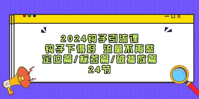 2024钩子引流课：钩子下得好流量不再愁，定位篇/标签篇/破播放篇/24节-航海圈
