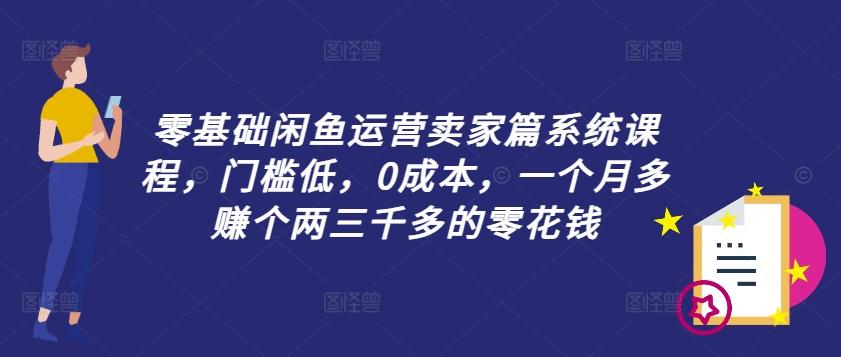 零基础闲鱼运营卖家篇系统课程,门槛低,0成本,一个月多赚个两三千多的零花钱-航海圈