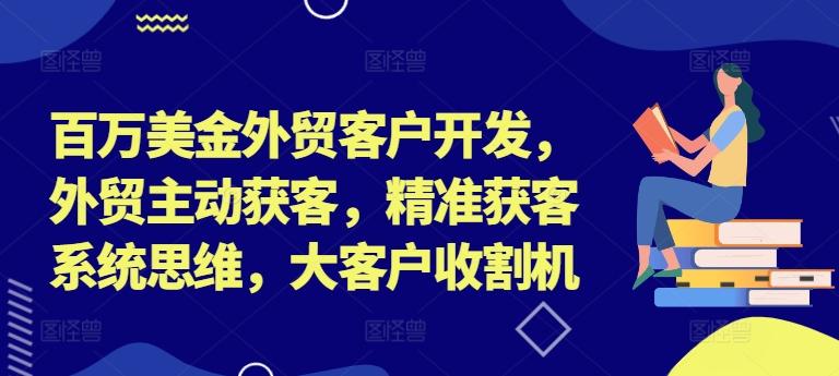 百万美金外贸客户开发，外贸主动获客，精准获客系统思维，大客户收割机-航海圈