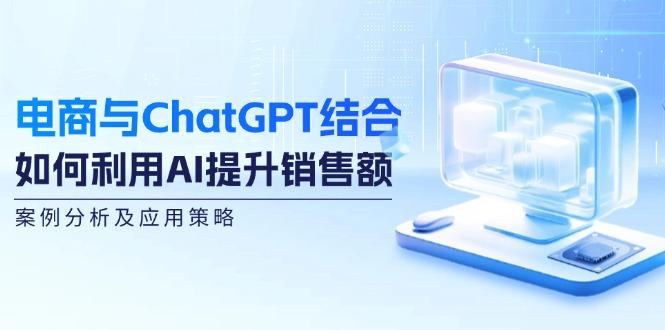 电商与ChatGPT结合：如何利用AI提升销售额，案例分析及应用策略-航海圈