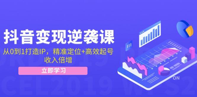 抖音变现逆袭课：从0到1打造IP，精准定位+高效起号，收入倍增-航海圈