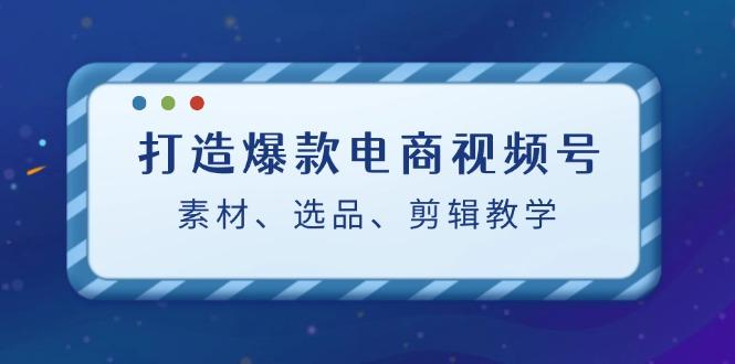 打造爆款电商视频号:素材、选品、剪辑教程-航海圈