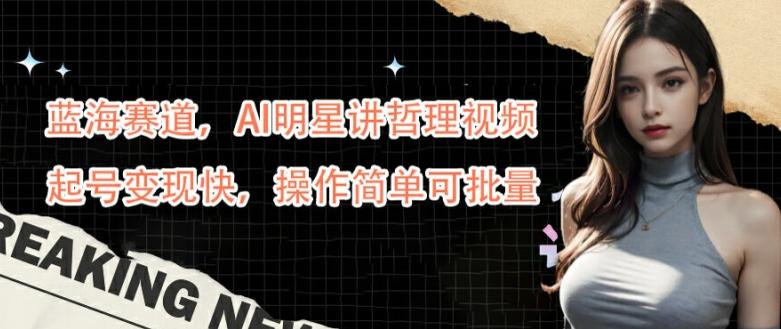 蓝海赛道，AI明星讲哲理视频，起号变现快，操作简单可批量-航海圈