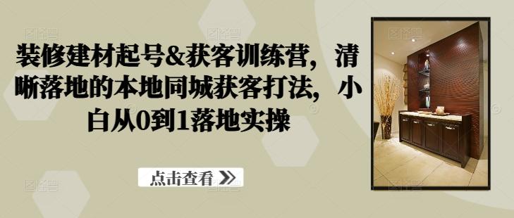 装修建材起号&获客训练营,清晰落地的本地同城获客打法,小白从0到1落地实操-航海圈