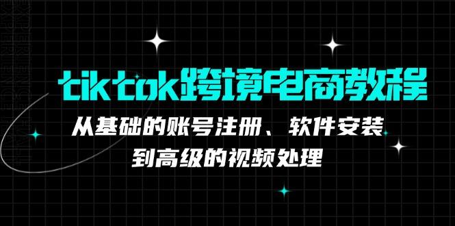 (12782期)tiktok跨境电商教程:从基础的账号注册、软件安装,到高级的视频处理-航海圈