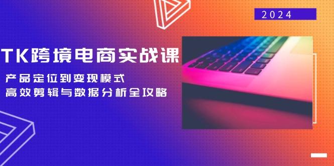 (12783期)TK跨境电商实战课:产品定位到变现模式,高效剪辑与数据分析全攻略-航海圈