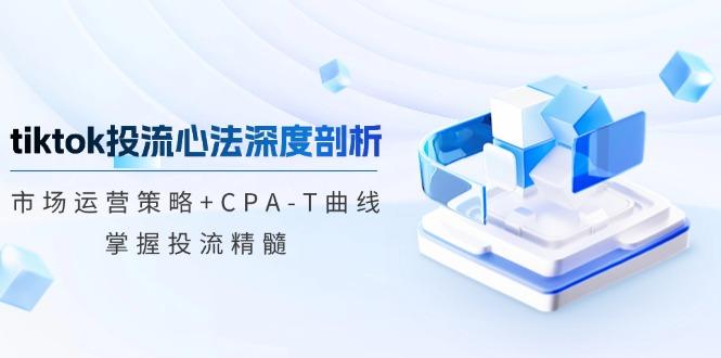 （12784期）tiktok投流心法深度剖析：市场运营策略+CPA-T曲线，掌握投流精髓-航海圈