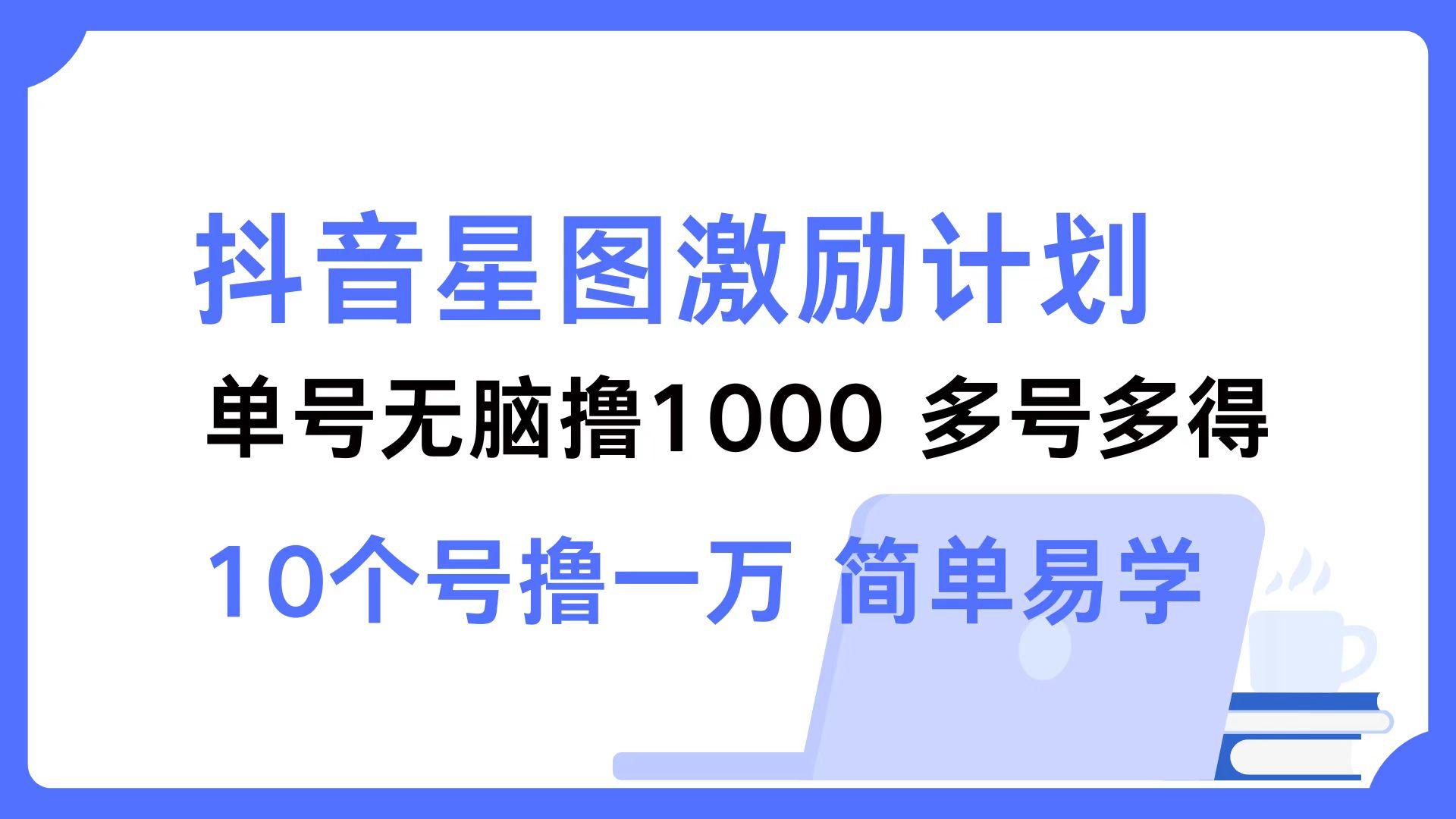 (12787期)抖音星图激励计划 单号可撸1000 2个号2000 多号多得 简单易学-航海圈