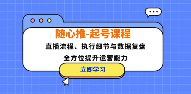 (12801期)随心推-起号课程:直播流程、执行细节与数据复盘,全方位提升运营能力-航海圈