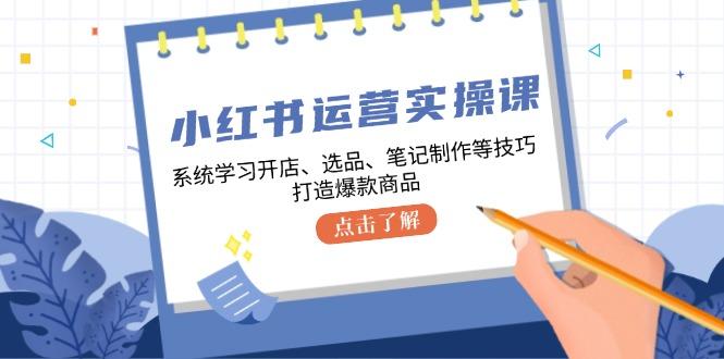 （12884期）小红书运营实操课，系统学习开店、选品、笔记制作等技巧，打造爆款商品-航海圈