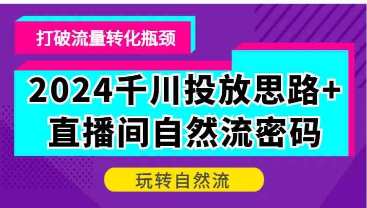 2024千川投放思路+直播间自然流密码，打破流量转化瓶颈，玩转自然流-航海圈