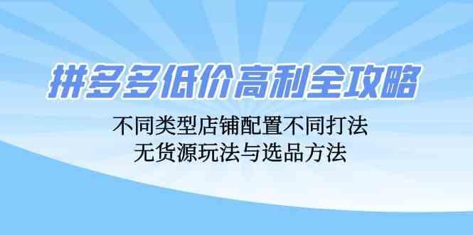 拼多多低价高利全攻略:不同类型店铺配置不同打法,无货源玩法与选品方法-航海圈