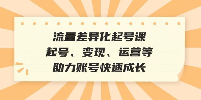 (12911期)流量差异化起号课:起号、变现、运营等,助力账号快速成长-航海圈