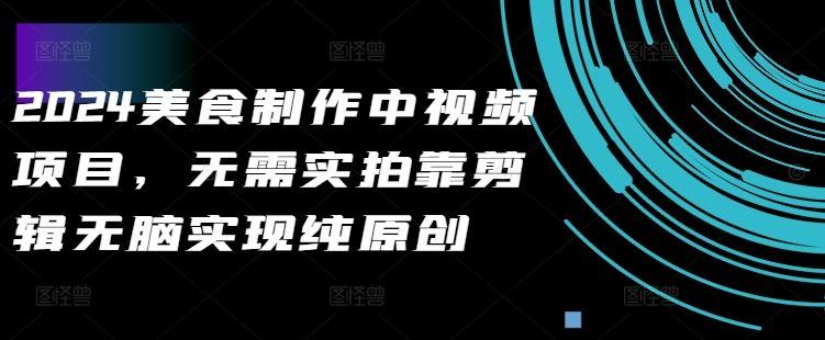 2024美食制作中视频项目,无需实拍靠剪辑无脑实现纯原创-航海圈