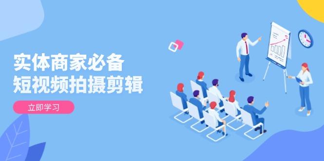 实体商家必备！短视频拍摄剪辑，从基础到进阶 全面提升视频质量与获客效果-航海圈