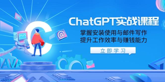 ChatGPT实战课程，掌握安装使用与邮件写作，提升工作效率与赚钱能力-航海圈