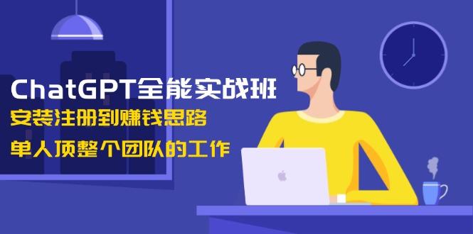 ChatGPT全能实战班，安装注册到赚钱思路，单人顶整个团队的工作-航海圈