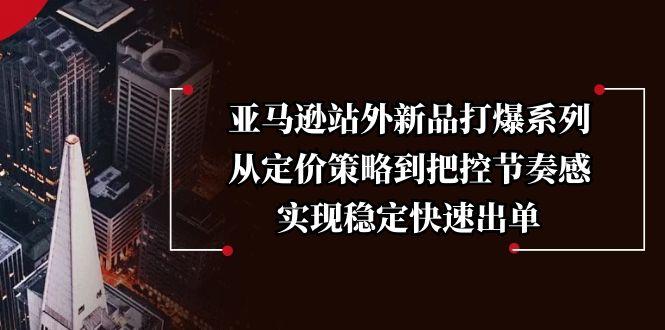 亚马逊站外新品打爆系列,从定价策略到把控节奏感,实现稳定快速出单-航海圈