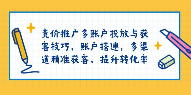 竞价推广多账户投放与获客技巧，账户搭建，多渠道精准获客，提升转化率-航海圈