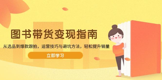 图书带货变现指南，从选品到爆款跟拍，运营技巧与避坑方法，轻松提升销量-航海圈