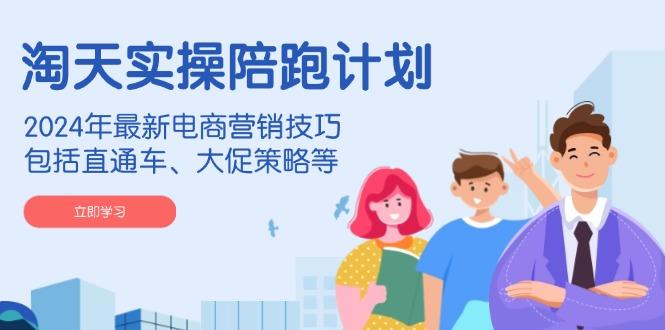 淘天实操陪跑计划，2024年最新电商营销技巧，包括直通车、大促策略等-航海圈