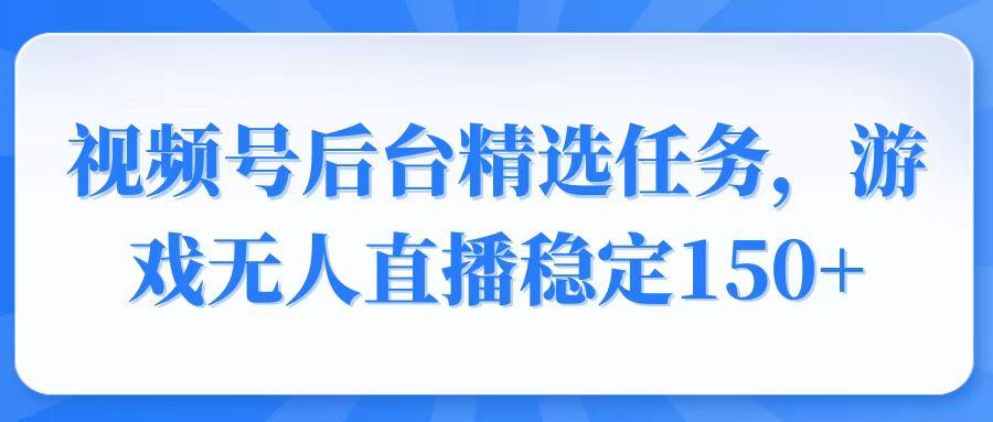 视频号精选变现任务，游戏无人直播稳定150+-航海圈