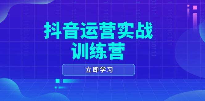 抖音运营实战训练营，0-1打造短视频爆款，涵盖拍摄剪辑、运营推广等全过程-航海圈