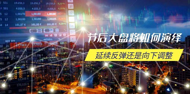 节后大盘将如何演绎，延续反弹还是向下调整，关键时间点和空间位待解-航海圈