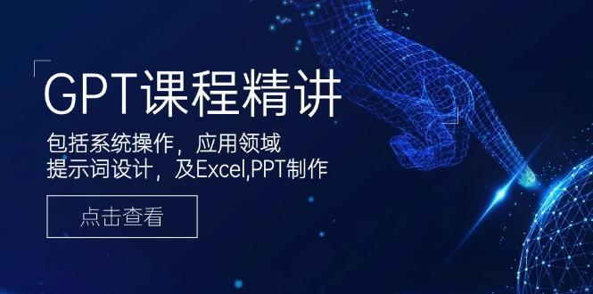 GPT课程精讲，包括系统操作，应用领域，提示词设计，及Excel,PPT制作-航海圈