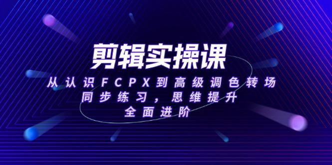 剪辑实操课，从认识FCPX到高级调色转场，同步练习，思维提升，全面进阶-航海圈