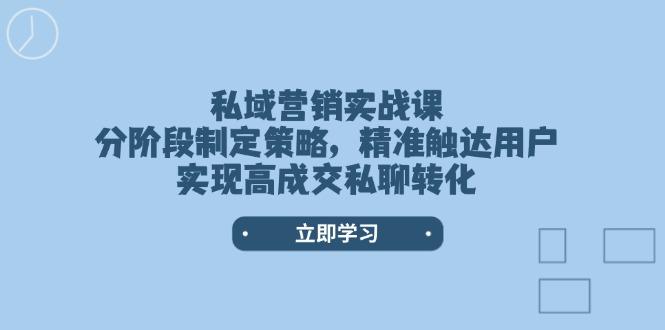 私域营销实战课，分阶段制定策略，精准触达用户，实现高成交私聊转化-航海圈