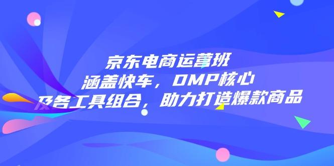 京东电商运营班：涵盖快车，DMP核心及各工具组合，助力打造爆款商品-航海圈