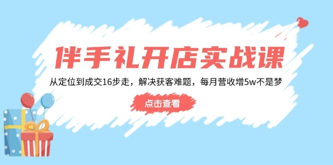 伴手礼开店实战课：从定位到成交16步走，解决获客难题，每月营收增5w+-航海圈