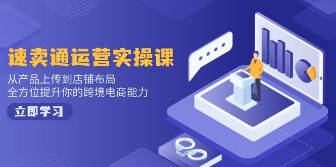 速卖通运营实操课，从产品上传到店铺布局，全方位提升你的跨境电商能力-航海圈