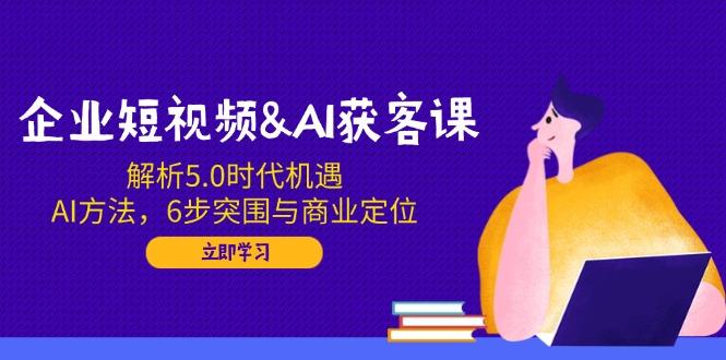 企业短视频&AI获客课：解析5.0时代机遇，AI方法，6步突围与商业定位-航海圈