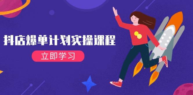 抖店爆单计划实操课程，21天打爆小店，从基础到进阶，快速起店提升销量-航海圈