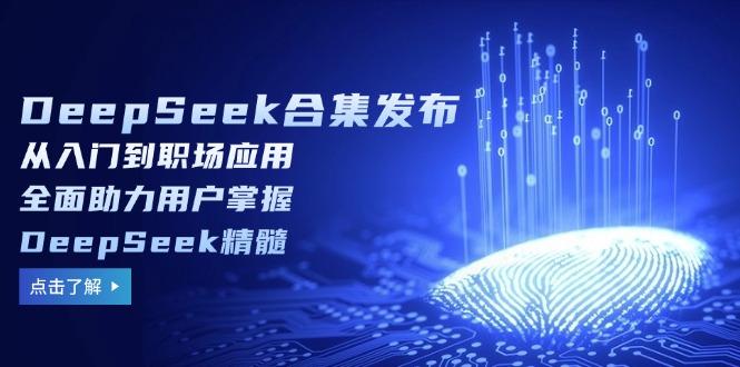 DeepSeek合集发布，从入门到职场应用，全面助力用户掌握DeepSeek精髓-航海圈