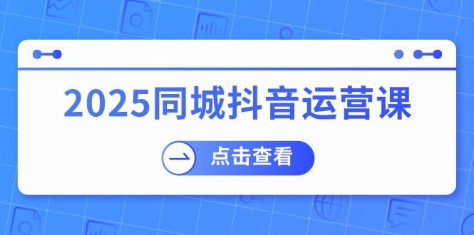 2025同城抖音运营课：涵盖实体店盈利，团购好处，助商家获取流量-航海圈