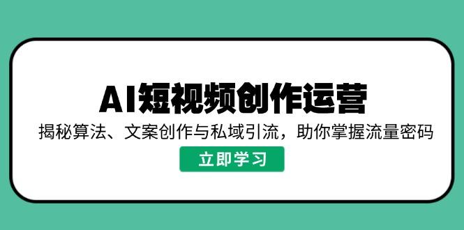 AI短视频创作运营，揭秘算法、文案创作与私域引流，助你掌握流量密码-航海圈
