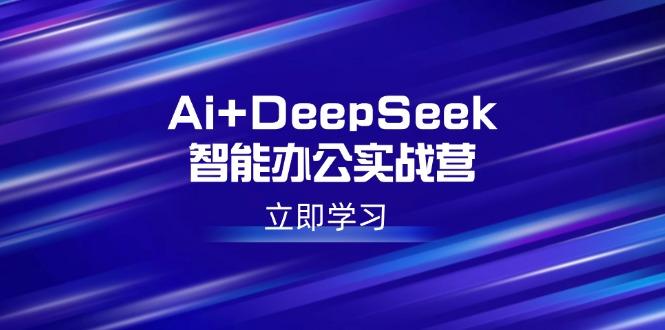 Ai+DeepSeek智能办公实战营：解锁AI写作、设计、PPT等高薪技能-航海圈