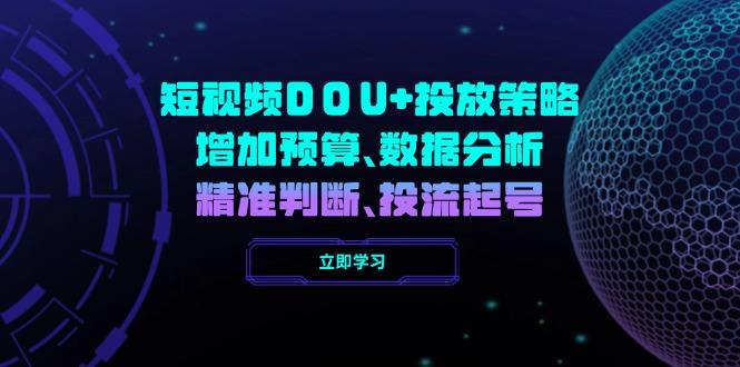 短视频DOU+投放策略，增加预算、数据分析、精准判断，投流起号-航海圈