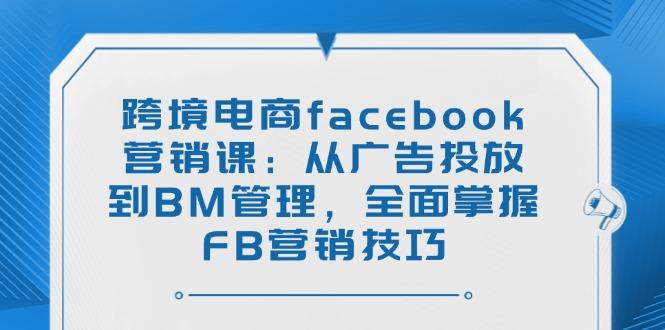 跨境电商facebook营销课：从广告投放到BM管理，全面掌握FB营销技巧-航海圈